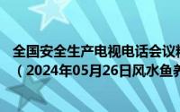 全国安全生产电视电话会议精神2024年1月26日最新版全文（2024年05月26日风水鱼养几条最好）