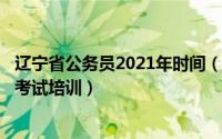 辽宁省公务员2021年时间（2024年05月26日辽宁省公务员考试培训）