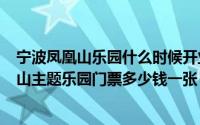 宁波凤凰山乐园什么时候开业（2024年05月26日宁波凤凰山主题乐园门票多少钱一张）