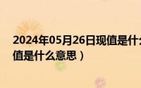 2024年05月26日现值是什么意思啊（2024年05月26日现值是什么意思）