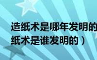 造纸术是哪年发明的?（2024年05月26日造纸术是谁发明的）