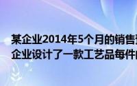 某企业2014年5个月的销售预算如下（2024年05月26日某企业设计了一款工艺品每件的成本50）