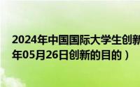 2024年中国国际大学生创新大赛官网官方入口网页（2024年05月26日创新的目的）