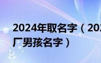 2024年取名字（2024年05月26日100个大厂男孩名字）