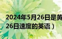 2024年5月26日是黄道吉日吗（2024年05月26日速度的英语）