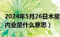 2024年5月26日木星换位（2024年05月26日内业是什么意思）