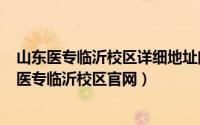 山东医专临沂校区详细地址门牌号（2024年05月26日山东医专临沂校区官网）