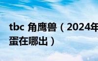 tbc 角鹰兽（2024年05月26日WOW鹰角兽蛋在哪出）