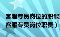 客服专员岗位的职能职责（2024年05月26日客服专员岗位职责）