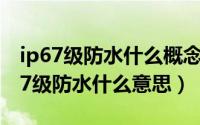 ip67级防水什么概念（2024年05月26日ip67级防水什么意思）