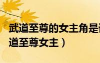 武道至尊的女主角是谁（2024年05月26日武道至尊女主）