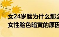 女24岁脸为什么那么黄（2024年05月26日女性脸色暗黄的原因）