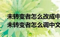 未转变者怎么改成中文?（2024年05月26日未转变者怎么调中文）