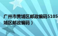 广州市黄埔区邮政编码510500（2024年05月26日广东省黄埔区邮政编码）