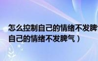 怎么控制自己的情绪不发脾气（2024年05月26日如何控制自己的情绪不发脾气）