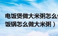 电饭煲做大米粥怎么做（2024年05月26日电饭锅怎么做大米粥）