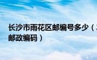 长沙市雨花区邮编号多少（2024年05月26日长沙市雨花区邮政编码）