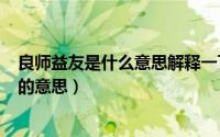 良师益友是什么意思解释一下（2024年05月26日良师益友的意思）