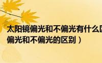 太阳镜偏光和不偏光有什么区别?（2024年05月26日太阳镜偏光和不偏光的区别）