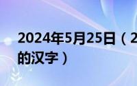 2024年5月25日（2024年05月27日不常用的汉字）