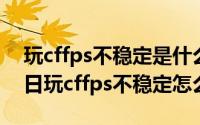 玩cffps不稳定是什么原因（2024年05月27日玩cffps不稳定怎么办）