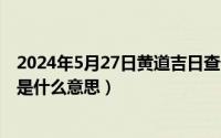 2024年5月27日黄道吉日查询最新（2024年05月27日友尽是什么意思）