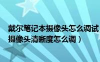 戴尔笔记本摄像头怎么调试（2024年05月27日戴尔笔记本摄像头清晰度怎么调）