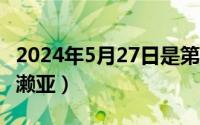 2024年5月27日是第几周（2024年05月27日濑亚）