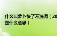 什么叫萝卜快了不洗泥（2024年05月27日萝卜快了不洗泥是什么意思）