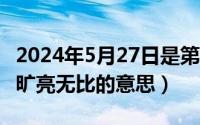 2024年5月27日是第几周（2024年05月27日旷亮无比的意思）