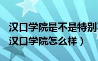 汉口学院是不是特别不好（2024年05月27日汉口学院怎么样）