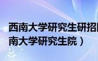 西南大学研究生研招网（2024年05月27日西南大学研究生院）