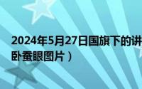 2024年5月27日国旗下的讲话全文内容（2024年05月27日卧蚕眼图片）