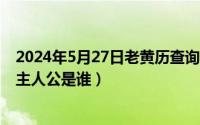 2024年5月27日老黄历查询（2024年05月27日投笔从戎的主人公是谁）