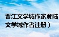 晋江文学城作家登陆（2024年05月27日晋江文学城作者注册）