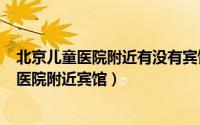 北京儿童医院附近有没有宾馆（2024年05月27日北京儿童医院附近宾馆）