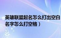 英雄联盟起名怎么打出空白（2024年05月27日英雄联盟起名字怎么打空格）