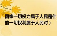 国家一切权力属于人民是什么制度（2024年05月27日国家的一切权利属于人民对）