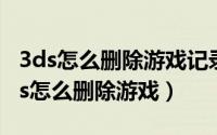 3ds怎么删除游戏记录（2024年05月27日3ds怎么删除游戏）