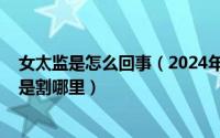 女太监是怎么回事（2024年05月27日什么是女太监女太监是割哪里）