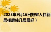 2023年9月16日搬家入住新房的吉时（2024年05月27日18层楼房住几层最好）