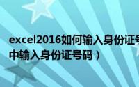 excel2016如何输入身份证号码（2024年05月27日在excel中输入身份证号码）