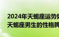 2024年天蝎座运势如何（2024年05月27日天蝎座男生的性格脾气）