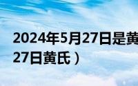 2024年5月27日是黄道吉日吗（2024年05月27日黄氏）