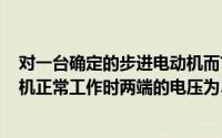 对一台确定的步进电动机而言（2024年05月27日一台电动机正常工作时两端的电压为380v）