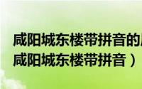 咸阳城东楼带拼音的原文（2024年05月27日咸阳城东楼带拼音）