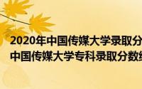 2020年中国传媒大学录取分数线是多少（2024年05月27日中国传媒大学专科录取分数线）