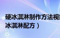 硬冰淇淋制作方法视频（2024年05月27日硬冰淇淋配方）