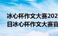 冰心杯作文大赛2021主题（2024年05月28日冰心杯作文大赛官网）