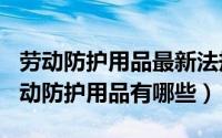 劳动防护用品最新法规（2024年05月28日劳动防护用品有哪些）